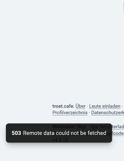 Das Bild zeigt eine Webseite mit einem grauen Hintergrund. Im oberen Bereich befindet sich ein Text, der auf Deutsch lautet: "troet.cafe: Über · Leute einladen · Profilverzeichnis · Datenschutzerkennung". Darunter ist ein schwarzer Fehler- oder Warnhinweis mit der Nummer "503" und der Nachricht "Remote data could not be fetched". Darunter steht "Mastodon: Über · App herunterladen" und die Version "v4.2.19". Der Fehlerhinweis deutet auf eine Problematik bei der Datenabfrage hin, die möglicherweise auf eine temporäre Ausfalllage oder einen Serverfehler zurückzuführen ist