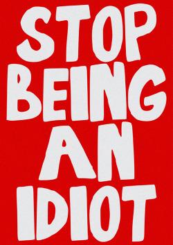 STOP BEING AN IDIOT