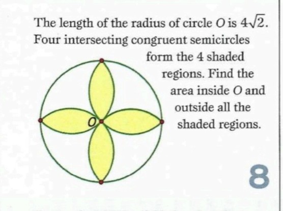 The length of the radius of circle O is 4•sqrt2
Four intersecting congruent semicircles form the 4 shaded regions. Find the area inside O and outside all the shaded regions. [The image shows 4 shaded "petals" centered at O and having their tips on the circle]