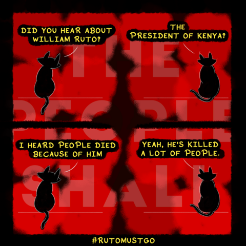 A 4 panel comic strip with two black cats speaking to each other. Cat on left says, "did you hear about william ruto?". Cat on right replies, "the president of kenya?". Cat on left then says, "i heard people died because of him". Cat on right replies, "yeah, he's killed a lot of people". In the background there's text saying, "the people shall" and below the comic is a hashtag saying, "#rutomustgo".