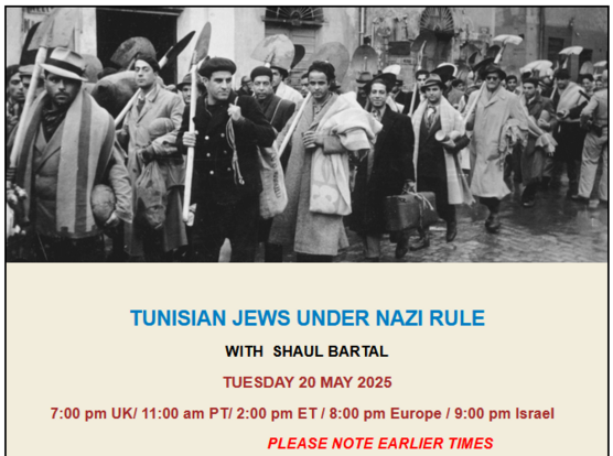 TUNISIAN JEWS UNDER NAZI RULE
WITH  SHAUL BARTAL
TUESDAY 20 MAY 2025

      7:00 pm UK/ 11:00 am PT/ 2:00 pm ET / 8:00 pm Europe / 9:00 pm Israel  
      PLEASE NOTE EARLIER TIMES

To receive Zoom login details you must be subscribed to the Harif mailing list, or write to info@harif.org