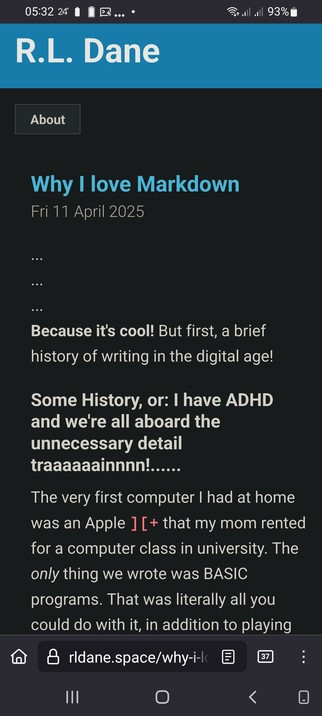 The screencap shows a mobile device screen displaying a blog post titled "Why I Love Markdown" by R.L. Dane, dated Friday, 11 April 2025. The post begins with a brief introduction about Markdown, followed by a humorous anecdote about the author's experience with early computers. The text is presented in a dark theme with blue and white text, and the author's name is displayed in a blue banner at the top. The post's content is partially visible, with the first paragraph discussing the author's fondness for Markdown and a brief history of writing in the digital age. The author mentions having ADHD and humorously notes their tendency to include unnecessary details. The post also includes a personal anecdote about the author's first computer, an Apple rented by their mother for a university computer class, where they only wrote BASIC programs. The bottom of the screen shows a URL bar with the address "rldane.space/why-i-love-markdown" and a notification count of 37. The device's status bar at the top shows the time as 05:32, the battery level at 93%, and the temperature at 24°C.

 Ovis2-8B

🌱 Energy used: 0.277 Wh