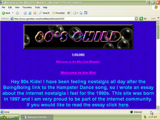 A geocities page titled "80's child". It says:  Welcome to the 80s!

Hey 80s Kids! I have been feeling nostalgic all day after the BoingBoing link to the Hampster Dance song, so I wrote an essay about the internet nostalgia I feel for the 1990s. This site was born in 1997 and I am very proud to be part of the internet community. If you would like to read the essay click here.