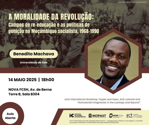 Cartaz da aula aberta “A Moralidade da Revolução: Campos de re-educação e as políticas de punição no Moçambique socialista, 1968-1990”, com Benedito Machava, da Universidade de Yale. 14 de Maio, às 18 horas, na sala B304 da Faculdade de Ciências Sociais e Humanas da Universidade Nova de Lisboa, na Avenida de Berna. Iniciativa integrada no Joint International Workshop “Hopes and Fears. Anti-colonial and Postcolonial Imaginaries in the Lusotopy and Beyond”. O cartaz inclui uma fotografia do Benedito Machava.
