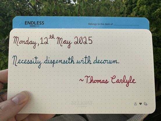 A pen quote of Thomas Carlyle that reads, “Necessity dispenseth with decorum.”

Written using Dominant Industry Ginger Chicken, Pilot Iroshizuku Ku-Jaku & Wearingeul Captain Hook.