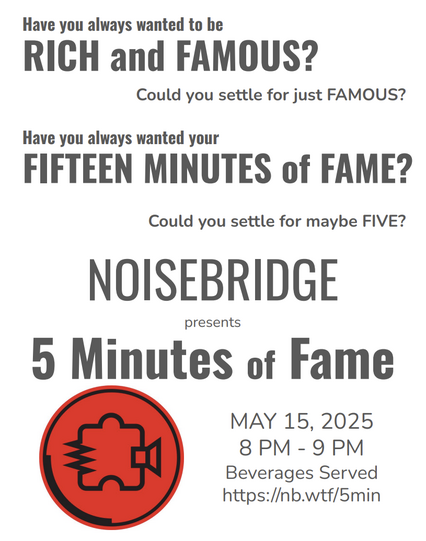 An event poster that reads:

"Have you always wanted to he RICH and FAMOUS? Could you settle for just FAMOUS? Have you always wanted your FIFTEEN MINUTES of FAME? Could you settle for maybe FIVE? Noisebridge presents 5 Minutes of Fame. MAY 15, 2025 8 PM -9 PM. Beverages Served. https://nb.wtf/5min"