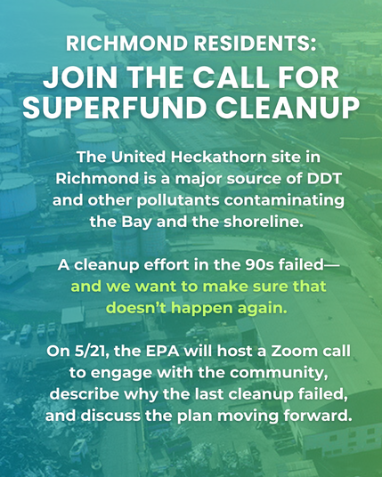 Callout for Richmond residents: 
"The United Heckathorn site in Richmond is a major source of DDT and other pollutants contaminating the Bay and the shoreline. 

A cleanup effort in the 90s failed—and we want to make sure that doesn’t happen again. 

On 5/21, the EPA will host a Zoom call to engage with the community, describe why the last cleanup failed, and discuss the plan moving forward."