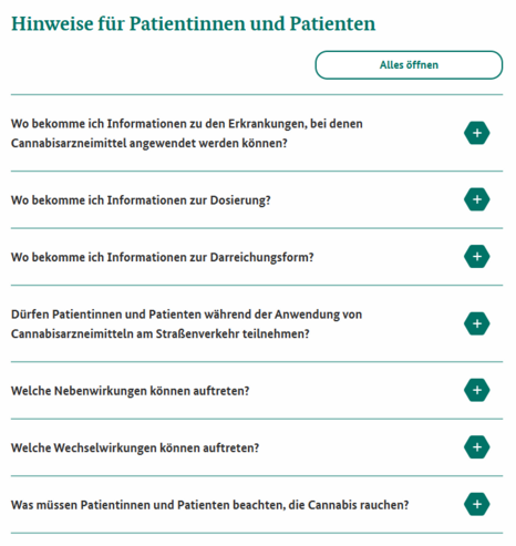 Screenshot 14.05.2025 Hinweise für Patienten und Patientinnen

Wo bekomme ich Informationen zu den Erkrankungen, bei denen Cannabisarzneimittel angewendet werden können?
Wo bekomme ich Informationen zur Dosierung?
Wo bekomme ich Informationen zur Darreichungsform?
Dürfen Patientinnen und Patienten während der Anwendung von Cannabisarzneimitteln am Straßenverkehr teilnehmen?
Welche Nebenwirkungen können auftreten?
Welche Wechselwirkungen können auftreten?
Was müssen Patientinnen und Patienten beachten, die Cannabis rauchen?

https://www.bfarm.de/DE/Bundesopiumstelle/Medizinisches-Cannabis/Hinweise-fuer-Patienten/_node.html
