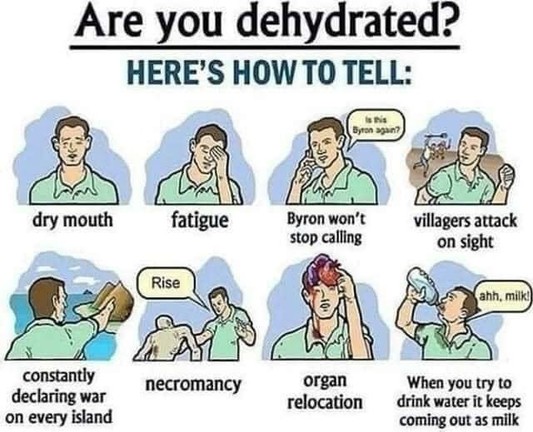Are you dehydrated?
Here' How to tell:

first guy - dry mouth
2nd guy hand to head - fatigue
3rd guy - Byron won't stop calling (guy saying is this byron again)
4th guy - Guy running from villagers - villagers attack on sight
5th guy - pointing at an island - constantly declaring war on every island
6th guy - guy saying rise to a corpse - necromancy
7th guy - taking his brain out - organ relocation
8th guy - guy drinking aaah milk - when yo utry to drink water it keeps coming out as milk
