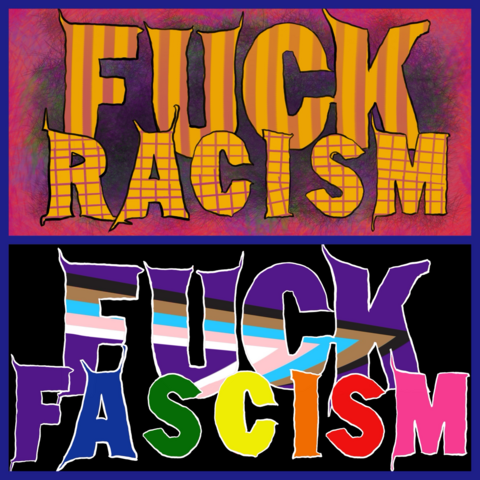 "Fuck racism" in all-caps block letters that have rough, uneven edges and some tapering points at the ends, where the original sign letter edges are peeling. Letters are mustard yellow, Fuck has broad vertical faded magenta stripes. Racism has a grid pattern in the same colors. Background is lots of bright hatch and fur brushes in bright colors with a predominantly pink edging.
"Fuck fascism" in same font, Fuck in purple with the black, brown, blue, pink, white lines of a Pride flag overlaid and slashing down through the letters at an angle. Each letter of Racism is colored in a Pride rainbow color from left to right, purple to pink. Black background.