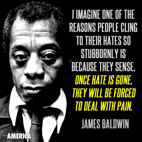 "I imagine one of the reasons people cling to their hates so stubbornly is because they sense, once hate is gone, they will be forced to deal with pain." - James Baldwin