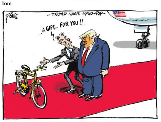 cartoon van Tom Janssen voor Trouw.
Rechtsboven is nog net een stuk van het regeringsvliegtuig van Trump zichtbaar. Voor het vliegtuig ligt een rode loper uitgerold, waarop Trump met een kwaad gezicht naast Dick Schoof staat. Schoof wijst met twee armen vooruit gestoken naar een gele herenfiets die op zijn standaar dwars voor hen op de rode loper opgesteld staat.
Titel cartoon: "Trump naar NAVO-top"
Tekst Schoof:  "... A Gift ... For You!!"