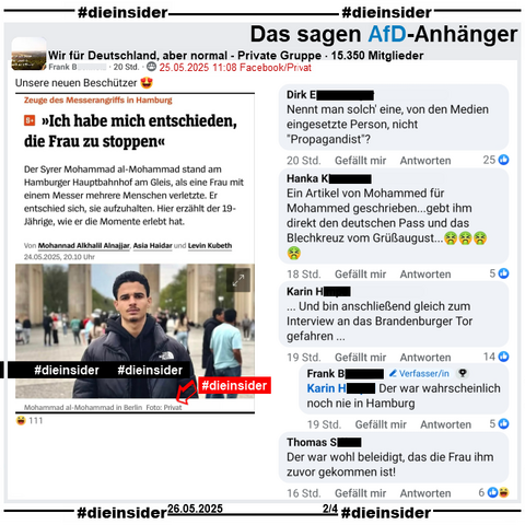 In der privaten Gruppe "Wir für Deutschland, aber normal" wird der Spiegel Bericht "Zeuge des Messerangriffs in Hamburg: >Ich habe mich entschieden, die Frau zu stoppen<" geteilt. 
Unter dem Bild des Zeugen steht neben seinem Namen auch "in Berlin, Foto: Privat".

Hier postet der Verfasser "Unsere neuen Beschützer 😍" dazu.

Wir zeigen hier auf Slide 2 u.a. die Kommentare 
"Nennt man solch' eine, von den Medien eingesetzte Person, nicht Propagandist?", "Ein Artikel von Mohammed für Mohammed geschrieben...gebt ihm direkt den deutschen Pass und das Blechkreuz vom Grüßaugust...", "... Und bin anschließend gleich zum Interview an das Brandenburger Tor gefahren ..." mit der Antwort des Verfassers "Der war wahrscheinlich noch nie in Hamburg." und "Der war wohl beleidigt, das die Frau ihm zuvor gekommen ist!"
