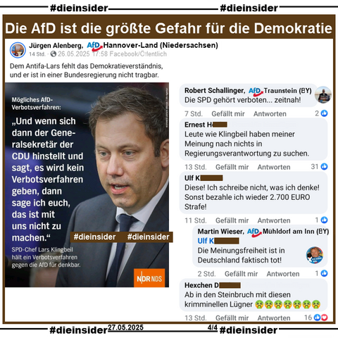 Jürgen Alenberg AfD Hannover-Land in Niedersachsen postet am 26.05.2025 
"Dem Antifa-Lars fehlt das Demokratieverständnis, und er ist in einer Bundesregierung nicht tragbar." 
und teilt dazu ein Bild des NDR mit SPD-Chef und Vizekanzler Lars Klingbeil zu einem möglichen AfD-Verbotsverfahren und "Und wenn sich dann der Generalsekretär der CDU hinstellt und sagt, es wird kein Verbotsverfahren geben, dann sage ich euch, das ist mit uns nicht zu machen."

Wir zeigen u.a. auf Slide 5 die Kommentare 
von Robert Schallinger AfD Traunstein "Die SPD gehört verboten... zeitnah!", "Leute wie Klingbeil haben meiner Meinung nach nichts in Regierungsverantwortung zu suchen.", "Diese! Ich schreibe nicht, was ich denke! Sonst bezahle ich wieder 2.700 EURO Strafe!" mit der Antwort von Martin Wieser AfD Mühldorf am Inn "Die Meinungsfreiheit ist in Deutschland faktisch tot!" und "Ab in den Steinbruch mit diesen krimminellen Lügner."
