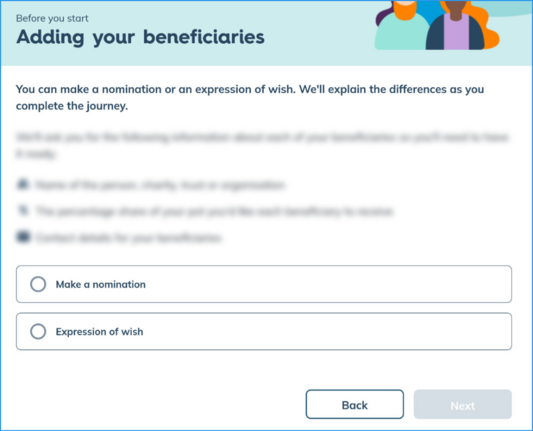 Screenshot from an online form. Text: "Before you start. Adding your beneficiaries. You can make a nomination or an expression of wish. We'll explain the differences as you complete the journey. "
Then there's 2 options and you must select 1: Make a nomination or Expression of wish. The Next button is greyed-out until you select one. There is no explanation of what the difference is!