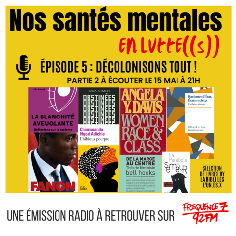 l'épisode 5 "Nos santés mentales en luttes": DÉCOLONISONS TOUT! sur Fréquence 7
Couverture des livres : 

🗯 Obstinées - Sara Ahmed (@hysteriques.et.associees )
🌾 La parabole du semeur - Octavia E Butler (@editionsaudiablevauvert )
📛 Racismes d’État, États raciste - Olivier Le Cour Grandmaison (@amsterdameditions )
🙈 La Blanchité aveuglante - Deni Ellis Béchard (@ecosociete )
🎯 De la marge au centre - bell hooks (@editions_cambourakis )
💥 Womane race class - Angela Davis
🌺 L'hibiscus pourpre - Chimamanda Ngozi Adichie
Le biopic sur Frantz Fanon