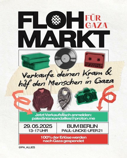 💥Ankündigung! Donnerstag 29.05.2025💥

🇵🇸 FLOHMARKT FÜR GAZA 🇵🇸

Donnerstag, 29.05.2025 | 13:00 Uhr - 17:00 Uhr | bUm Berlin Paul-Lincke-Ufer 21, 10999 Berlin

Anreise: Bus M29 Ohlauer Straße | U8 Schönleinstraße | U1, U3 Görlitzer Bahnhof

📣 Aufruf: https://asanb.noblogs.org/?p=11636 - @pa_allies

#b2905 #FreePalestine

🇵🇸 FLOHMARKT FÜR GAZA 🇵🇸

Verkaufe deinen Kram & hilf den Menschen in Gaza

Jetzt Verkaufstisch anmelden: palestiniansandallies@proton.me

100% der Erlöse werden nach Gaza gespendet!