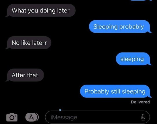 text message

1st person - what you doing later
2nd person - sleeping probably
1st person - no like later
2nd person - sleeping
1st person - after that
2nd person - probably still sleeping