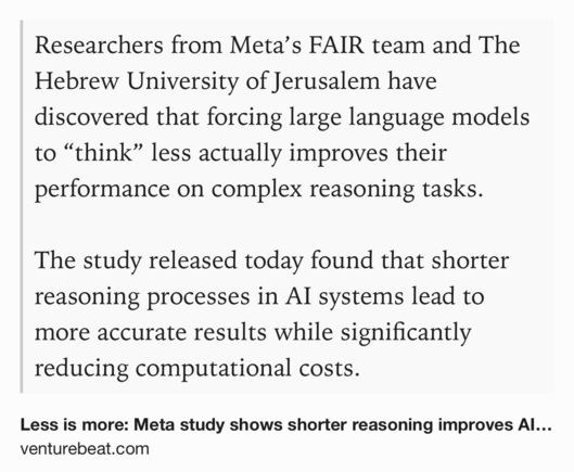 Text Shot: Researchers from Meta’s FAIR team and The Hebrew University of Jerusalem have discovered that forcing large language models to “think” less actually improves their performance on complex reasoning tasks.

The study released today found that shorter reasoning processes in AI systems lead to more accurate results while significantly reducing computational costs.