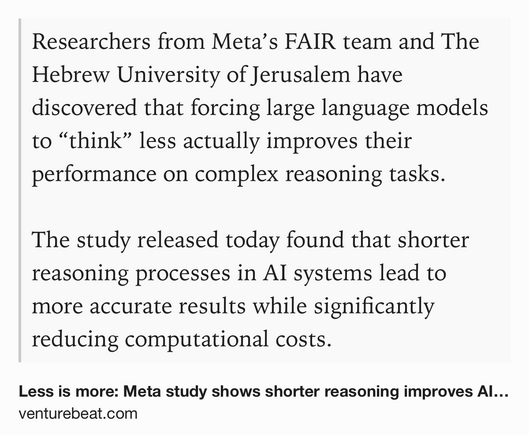 Text Shot: Researchers from Meta’s FAIR team and The Hebrew University of Jerusalem have discovered that forcing large language models to “think” less actually improves their performance on complex reasoning tasks.

The study released today found that shorter reasoning processes in AI systems lead to more accurate results while significantly reducing computational costs.