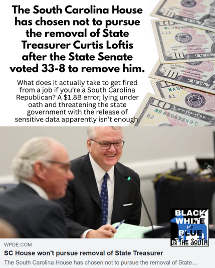 "The South Carolina House has chosen not to pursue the removal of State Treasurer Curtis Loftis after the State Senate voted 33-8 to remove him."

What does it actually take to get fired from a job if you’re a South Carolina Republican? A $1.8B error, lying under oath and threatening the state government with the release of sensitive data apparently isn’t enough.