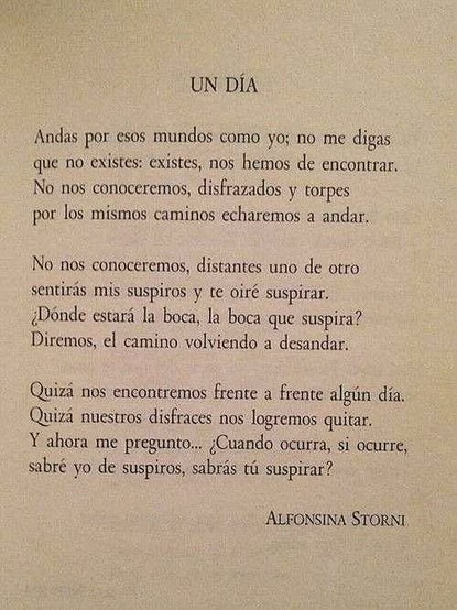 imagen de un poema de Alfonsina Storni titulado "Un Día". El poema habla sobre un encuentro futuro entre dos personas que se conocen en diferentes mundos, pero que eventualmente se encontrarán, aunque inicialmente disfrazados y distantes. El poema reflexiona sobre el reconocimiento mutuo a través de suspiros y la posibilidad de quitarse esos disfraces para un verdadero encuentro.