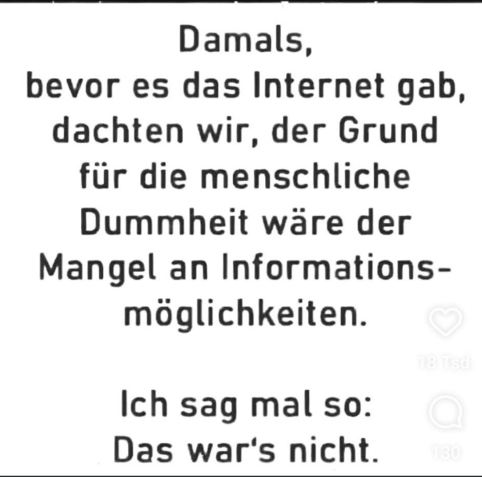 Damals, bevor es das Internet gab, dachten wir, der Grund fur die menschliche Dummbheit ware der Mangel an Informations- moglichkeiten. Ich sag mal so: Das war's nicht.