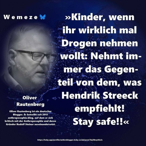 Blauer Hintergrund mit s/w Bild von Oliver Rautenberg
Und diesem Zitat von ihm:
>>>Kinder, wenn
ihr wirklich mal
Drogen nehmen wollt: 
Nehmt immer das Gegen-
teil von dem, was
Hendrik Streeck
empfiehlt!
Stay safe!!<<

Ein Bild der Seite Wemeze