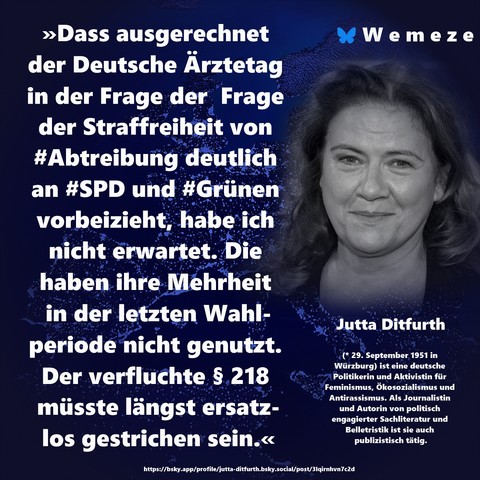 »Dass ausgerechnet der Deutsche Ärztetag in der Frage der  Frage der Straffreiheit von #Abtreibung deutlich an #SPD und #Grünen vorbeizieht, habe ich nicht erwartet. Die haben ihre Mehrheit in der letzten Wahlperiode nicht genutzt. Der verfluchte § 218 müsste längst ersatzlos gestrichen sein.«

Jutta Ditfurth
https://bsky.app/profile/jutta-ditfurth.bsky.social/post/3lqirnhvn7c2d