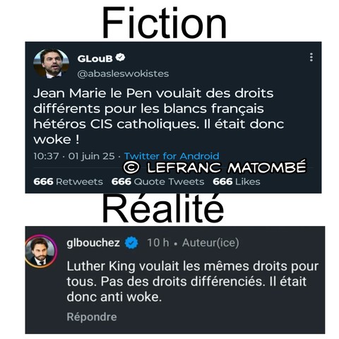 Montage comparatif entre deux publications avec les titres "Fiction" en haut et "Réalité" en bas.
En haut, un faux tweet parodique attribué à un certain "GLouB" avec le pseudo "@abasleswokistes", daté du 1er juin 2025 à 10h37, qui dit :
« Jean Marie le Pen voulait des droits différents pour les blancs français hétéros CIS catholiques. Il était donc woke ! ».
Le tweet affiche 666 retweets, 666 citations et 666 likes, et est signé © LEFRANC MATOMBÉ.
En bas, une capture d’écran réelle d’un commentaire Instagram de Georges-Louis Bouchez (@glbouchez), déclarant :
« Luther King voulait les mêmes droits pour tous. Pas des droits différenciés. Il était donc anti woke. »