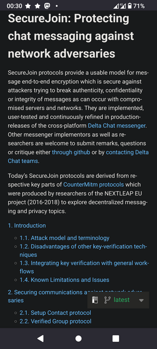 The screencap displays a smartphone screen with a dark background and white text. At the top, there is a status bar showing the time as 00:30, a battery level of 71%, and a strong 4G signal. The main content is a document titled "SecureJoin: Protecting chat messaging against network adversaries." The text explains that SecureJoin protocols provide end-to-end encryption for messages, ensuring security against attacks that compromise authenticity, confidentiality, or integrity. It mentions that these protocols are implemented in the Delta Chat messenger and are continuously refined. The document is structured with sections, including "Introduction" and "Securing communications against network adversaries," with subsections like "Attack model and terminology" and "Setup Contact protocol." The text is in English and is formatted with headings and bullet points.

 Ovis2-8B

🌱 Energy used: 0.206 Wh