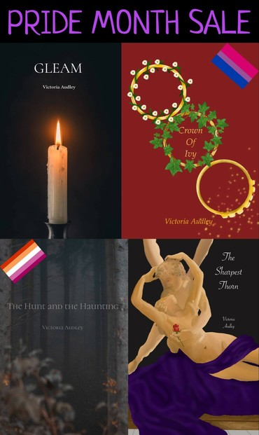 top: purple text reads "pride month sale." below, grid of four book covers by victoria audley. the cover of gleam shows a single lit white candle in a black metal candleholder, on a black background. crown of ivy shows three interlocking gold crowns, one encircled with daisies, one with ivy and one with sparkling diamonds, on a burgundy background. a bisexual pride flag is in the corner. the hunt and the haunting shows a grey foggy forest scene with thin trees silhouetted in the gloom and autumnal foliage blurred in the foreground. a lesbian pride flag is in the corner. the sharpest thorn shows an illustration based on the antonio canova statue of eros and psyche, with eros holding a red rose in one hand as his arms reach down to encircle psyche in front of him, and she reaches back to encircle her arms around his neck.