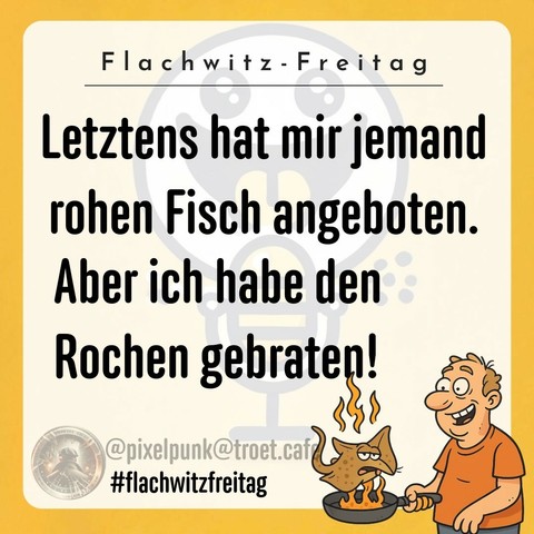 Letztens hat mir jemand rohen Fisch angeboten, aber ich habe den Rochen gebraten.