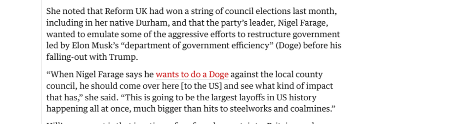 She noted that Reform UK had won a string of council elections last month,
including in her native Durham, and that the party’s leader, Nigel Farage,
‘wanted to emulate some of the aggressive efforts to restructure government
led by Elon Musk’s “department of government efficiency” (Doge) before his
falling-out with Trump.

“When Nigel Farage says he wants to do a Doge against the local county
council, he should come over here [to the US] and see what kind of impact
that has,” she said. “This is going to be the largest layoffs in US history
happening all at once, much bigger than hits to steelworks and coalmines.”