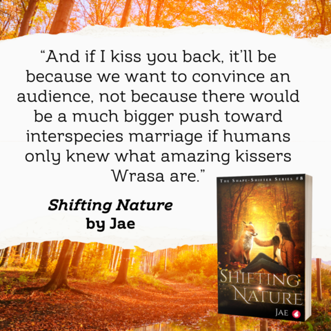 “And if I kiss you back, it’ll be because we want to convince an audience, not because there would be a much bigger push toward interspecies marriage if humans only knew what amazing kissers Wrasa are.”

Quote from Shifting Nature by Jae. Depicted is the cover of the book, a red fox and a brunette woman sitting facing each other, with the woman petting the fox. The setting is a forest, with a warm yellow-orange glow.