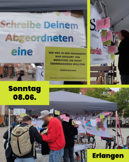3 Fotos aus Erlangen:
Eines zeigt die Aufforderung "Schreibe deinem Abgeordneten eine" dahinter klebt eine Postkarte mit dem Text "Der Weg in den Faschismus war gesäumt von Menschen, die nicht überreagieren wollten! #AfDVerbotJetzt"
Eines zeigt eine Person beim Aufhängen von Postkarten am Gestänge eines Pavillions.
Eines zeigt Menschen im Gespräch am Infostand.