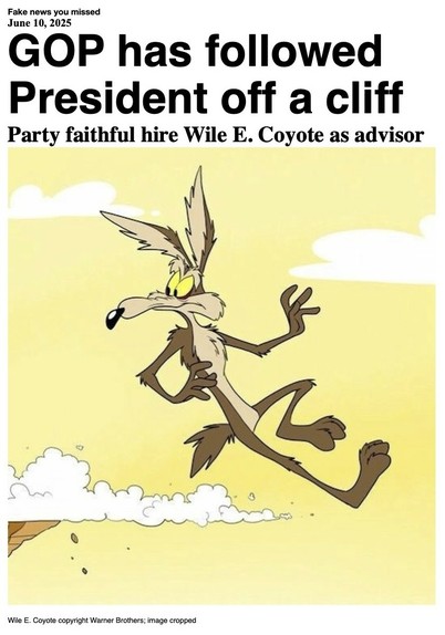 Fake News You Missed on 10 June 2025:
Headline - GOP has followed President off a cliff
Sub-headline - Party faithful hire Wile E. Coyote as advisor
Image - Chuck Jones and Michael Maltese's creation Wile E. Coyote from the Warner Brothers series "Looney Tunes" looks back at a cliff he has just run off. (Warner Brothers via unknown source, image cropped)