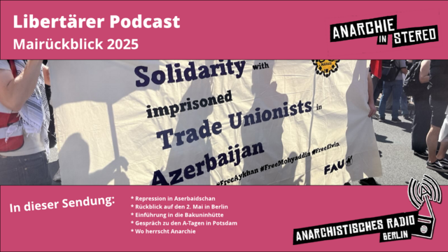 Rosa unterlegt: Libertärer Podcast Mairückblick 2025. Anarchie in Stereo. Anarchistisches Radio Berlin. In der Mitte das Foto einer Kundgebung in Berlin. Auf einem weißen Banner steht auf Englisch: Solidarity with imprisoned Trade Unionists in Azerbaijan. FAU. Drum herum verschiedene Personen und weitere Fahnen.