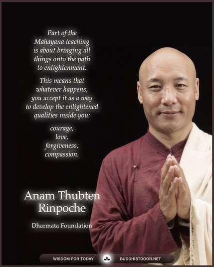 Buddhistdoor Quote for Today: 

Part of the Mahayana teaching is about bringing all things onto the path to enlightenment. This means that whatever happens, you accept it as a way to develop the enlightened qualities inside you: courage, love, forgiveness, compassion. — Anam Thubten Rinpoche

🔗 Explore more at BDG: buddhistdoor.net