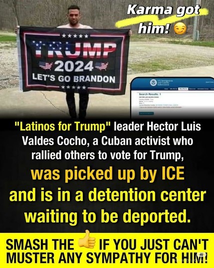 "Latinos for Trump" leader Hector Luis Valdes Cocho, a Cuban activist who rallied others to vote for Trump,

was picked up by ICE and is in a detention center waiting to be deported.

SMASH THE IF YOU JUST CAN'T MUSTER ANY SYMPATHY FOR HIM!