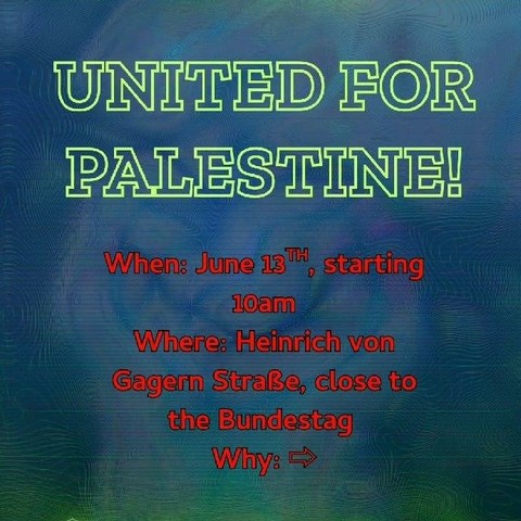 💥Announcement! Friday 13.06.2025 to Monday, 23.06.2025💥

🔥✊🏾🇵🇸 United for Palestine 🇵🇸✊🏾🔥

Friday, 13.06.2025 to Monday, 23.06.2025 | from 10:00 a.m. | Heinrich-von-Gagern-Straße, 10557 Berlin

Arrival: U5, Bus 100 Bundestag | S3, S7, S9, Tram M5, M8, M10, Bus 120, 123, 142, 147, 245, M10, M41, M85 Berlin Hauptbahnhof

📣 Call to action: https://asanb.noblogs.org/?p=11866 - @besetzunggegenbesatzung

#b1306 #b1406 #b1506 #b1606 #b1706 #b1806 #b1906 #b2006 #b2106 #b2206 #b2306 #FreePalestine

NEW CAMP! JOIN US - JUNE 13TH

SETUP AND WELCOME PLENUM FROM 10AM
OPENING RALLY @ 6PM!

The Gaza genocide has been going on for 611 days - and Western governments and liberal institutions have stood idly by. They have failed to end the relentless assault by air, land, and sea on the people of Gaza, and haven't even provided a single second of relief to the millions undergoing forced starvation, mass destruction of their environment, targeted mass killing, and in the last 90 days a total siege.

But where governments fail, the people rise: Thousands are joining the Sumud Convoy and the March to Gaza to break the inhumane and cruel siege on the Gaza Strip.

We stand in solidarity with the thousands rising from North Africa to Rafah, from Berlin to Gaza!

Earlier this week, the Freedom Flotilla attempted to do what governments should have done since 2007: 12 activists sailed to G