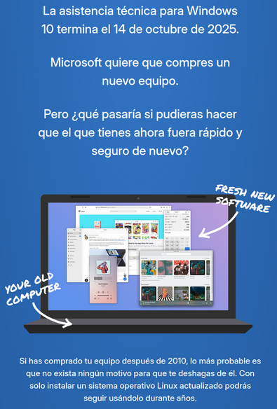 La asistencia técnica para Windows 10 termina el 14 de octubre de 2025. Microsoft quiere que compres un nuevo equipo. Pero ¿qué pasaría si pudieras hacer que el que tienes ahora fuera rápido y seguro de nuevo? Si has comprado tu equipo después de 2010, lo más probable es que no exista ningún motivo para que te deshagas de él. Con solo instalar un sistema operativo Linux actualizado podrás seguir usándolo durante años.