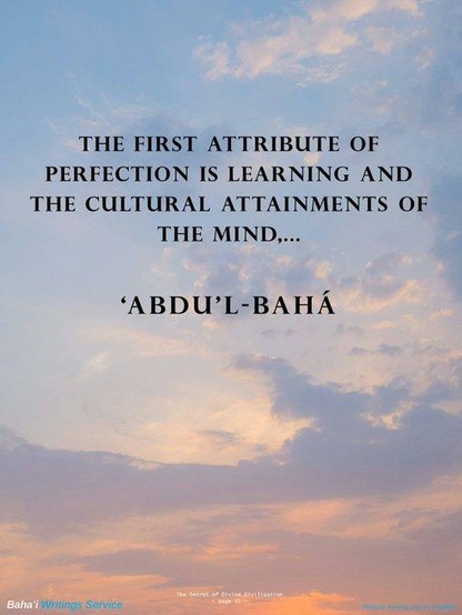 El primer atributo de la perfección es el saber y los logros culturales de la mente,

'Abdu'l-Bahá - El Maestro, el Centro de la Alianza, el Ejemplo Perfecto