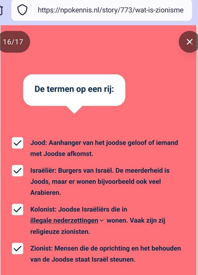 Screenshot van pagina 16 (van 17) uit https://npokennis.nl/story/773/wat-is-zionisme

Daarin staat, onder "De termen op een rij" met vooraan elke regel een vinkje dat ik hier weglaat:

Jood: Aanhanger van het joodse geloof of iemand met Joodse afkomst. 

Israëliër: Burgers van Israël. De meerderheid is Joods, maar er wonen bijvoorbeeld ook veel Arabieren.

Kolonist: Joodse Israëliërs die in illegale nederzettingen wonen. Vaak zijn zij religieuze zionisten.

Zionist: Mensen die de oprichting en het behouden van de Joodse staat Israël steunen.