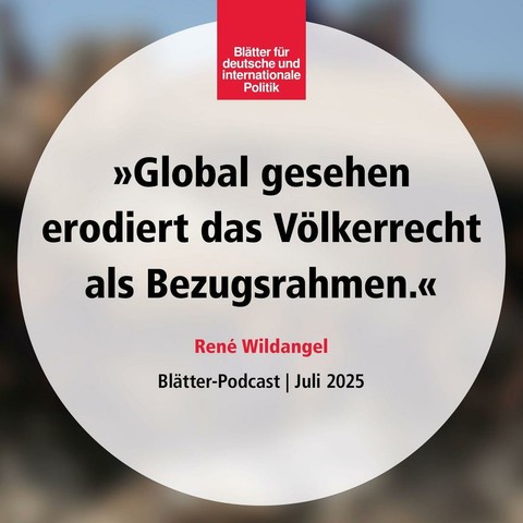 »Global gesehen erodiert das Völkerrecht als Bezugsrahmen«, René Wildangel, Blätter-Podcast, Juli 2025