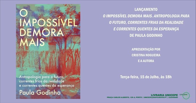 Cartaz do lançamento do livro “O Impossível Demora Mais. Antropologia para o futuro, correntes frias da realidade e correntes quentes da esperança”, de Paula Godinho. Terça-feira, 15 de Julho, às 18 horas, na livraria UNICEPE (Praça Carlos Alberto, 128A, Porto). Apresentação por Cristina Nogueira e a autora. O cartaz inclui a capa do livro.