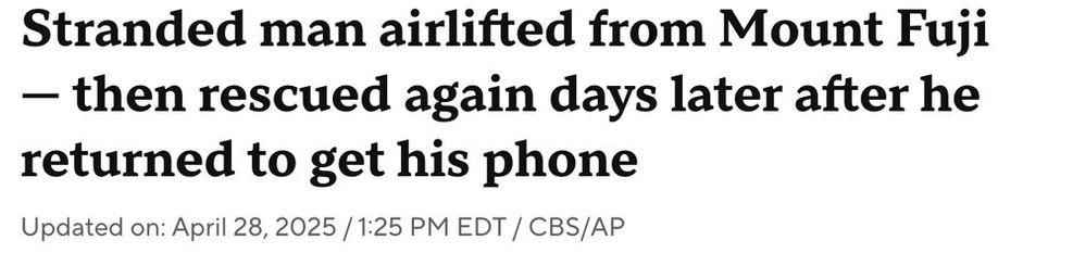Stranded man airlifted from Mount Fuji — then rescued again days later after he returned to get his phone
--CBS, 28 April 2025