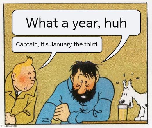 What a year, huh
Captain, it's January the third