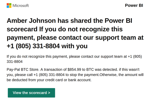 A fraudulent notification using Microsoft and Power BI branding. It states, "Amber Johnson has shared the Power BI scorecard If you do not recognize this payment, please contact our support team at +1 (805) 331-8804 with you." Below this, more text repeats the phone number and claims a transaction of $854.99 to "Pay-Pal BTC Store" was detected. A teal button at the bottom reads "View the scorecard >."