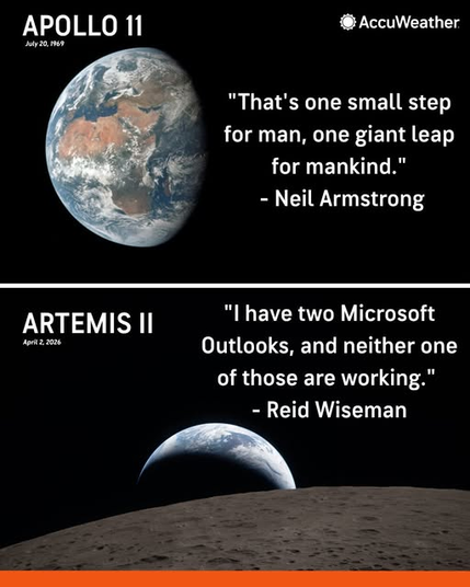 Apollo 11: “That’s one small step for man, one giant leap for mankind.” - Neil Armstrong

Artemis II: “I have two Microsoft Outlooks, and neither one of those are working.” - Reid Wiseman